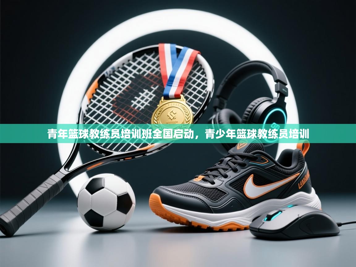 青年篮球教练员培训班全国启动，青少年篮球教练员培训