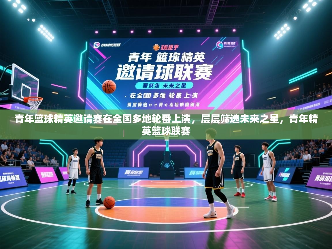 青年篮球精英邀请赛在全国多地轮番上演，层层筛选未来之星，青年精英篮球联赛