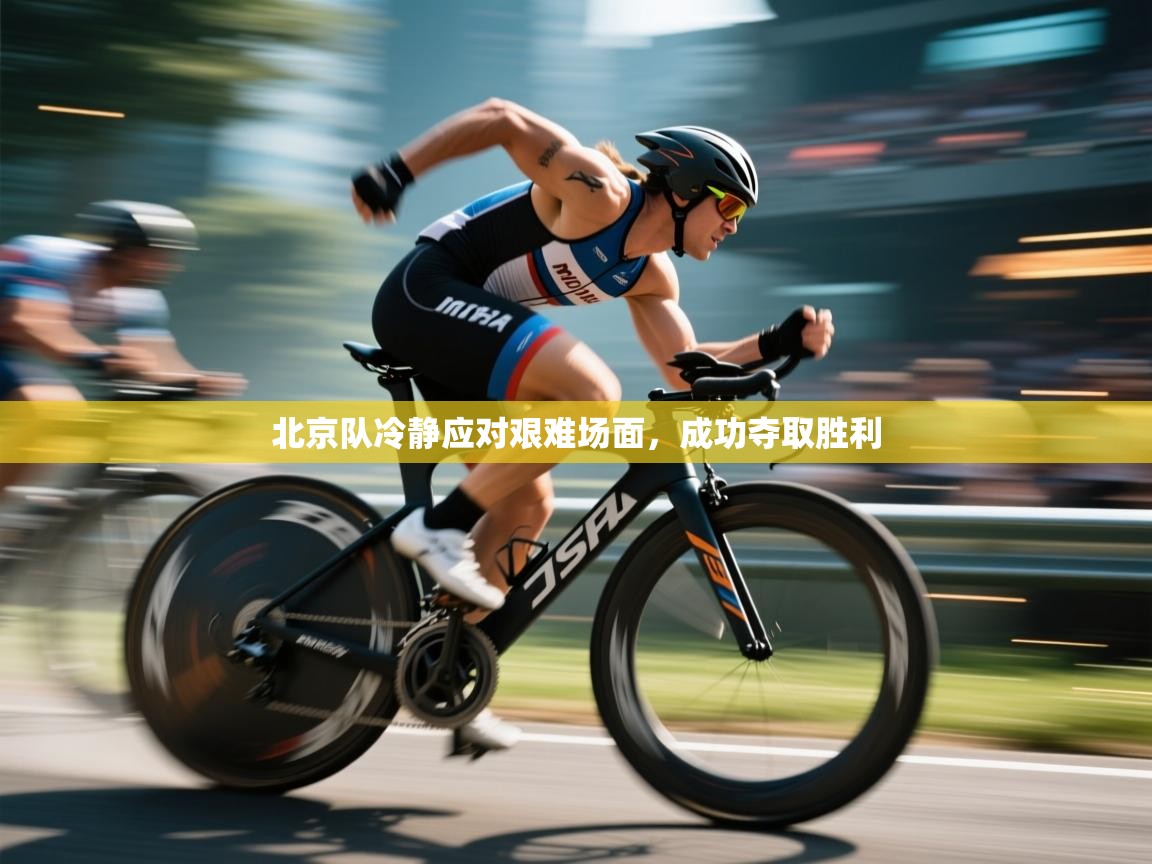 北京队冷静应对艰难场面，成功夺取胜利